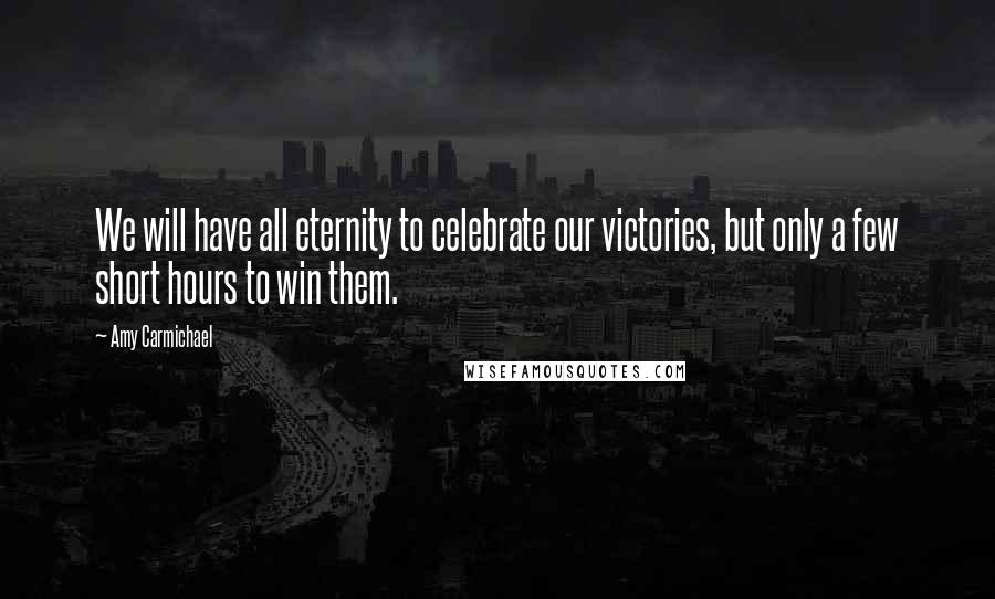 Amy Carmichael Quotes: We will have all eternity to celebrate our victories, but only a few short hours to win them.