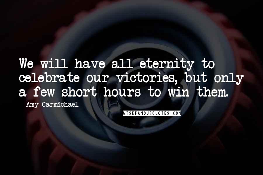Amy Carmichael Quotes: We will have all eternity to celebrate our victories, but only a few short hours to win them.