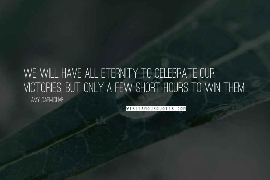 Amy Carmichael Quotes: We will have all eternity to celebrate our victories, but only a few short hours to win them.