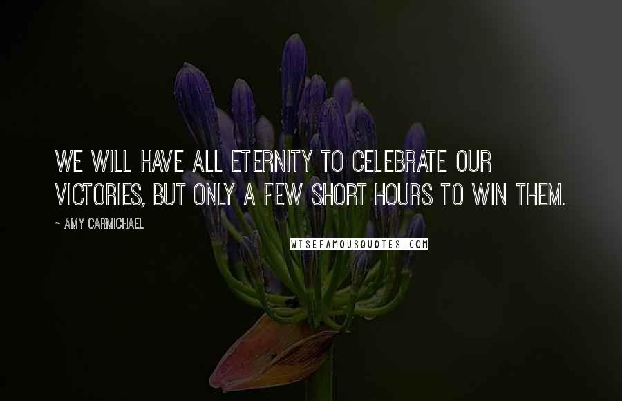 Amy Carmichael Quotes: We will have all eternity to celebrate our victories, but only a few short hours to win them.