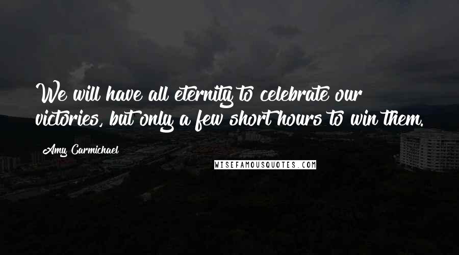 Amy Carmichael Quotes: We will have all eternity to celebrate our victories, but only a few short hours to win them.