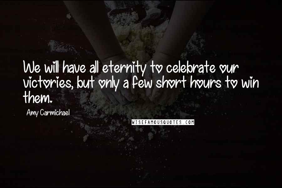 Amy Carmichael Quotes: We will have all eternity to celebrate our victories, but only a few short hours to win them.