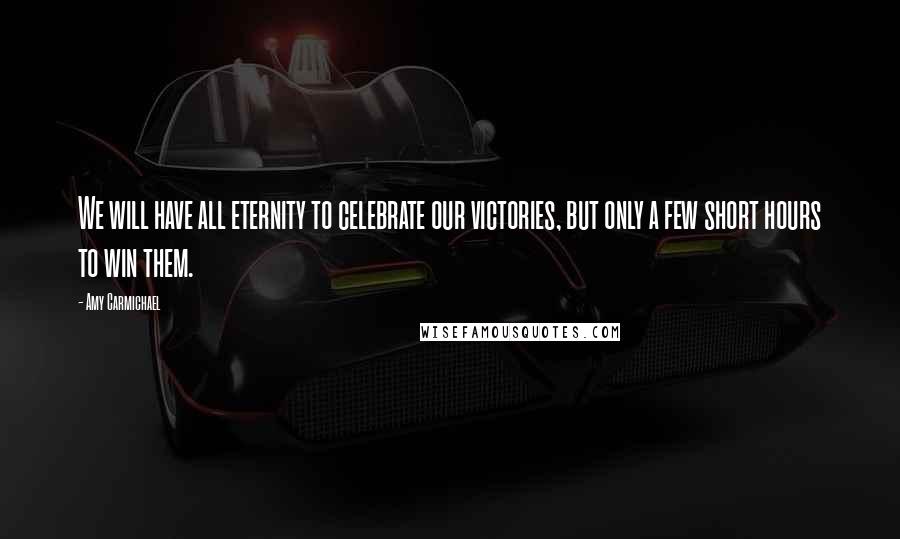 Amy Carmichael Quotes: We will have all eternity to celebrate our victories, but only a few short hours to win them.