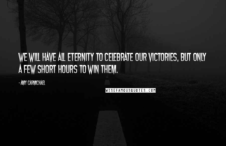 Amy Carmichael Quotes: We will have all eternity to celebrate our victories, but only a few short hours to win them.
