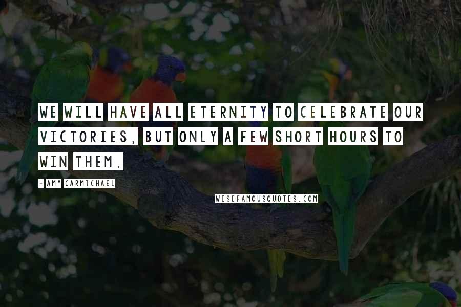 Amy Carmichael Quotes: We will have all eternity to celebrate our victories, but only a few short hours to win them.
