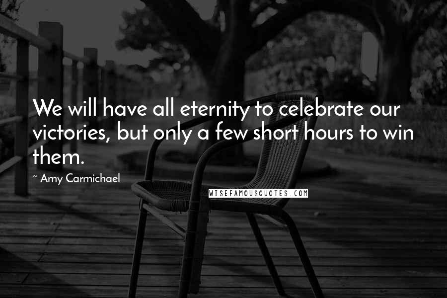Amy Carmichael Quotes: We will have all eternity to celebrate our victories, but only a few short hours to win them.