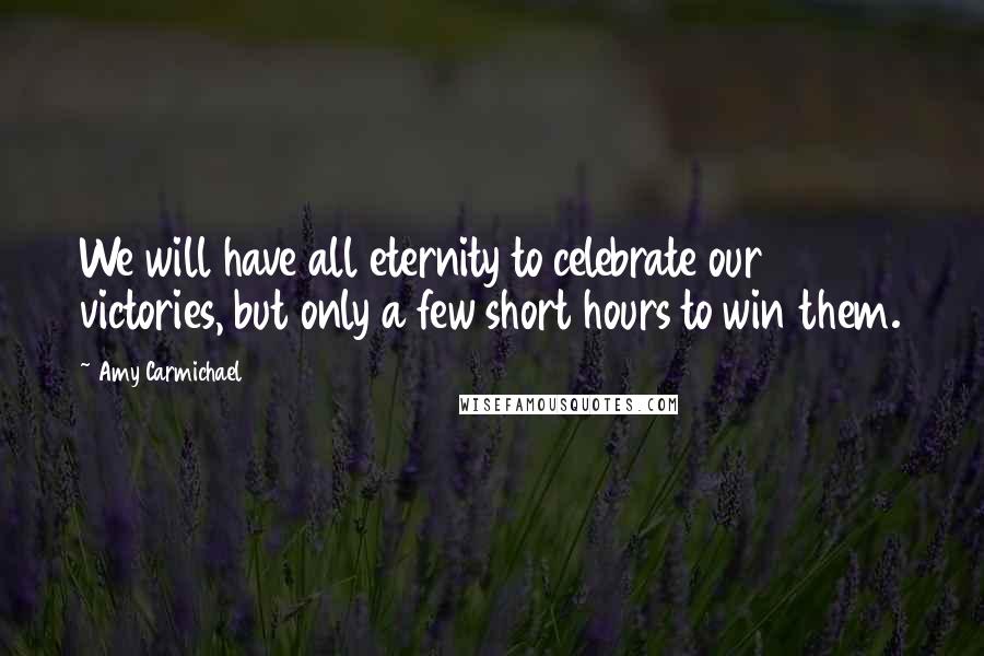 Amy Carmichael Quotes: We will have all eternity to celebrate our victories, but only a few short hours to win them.