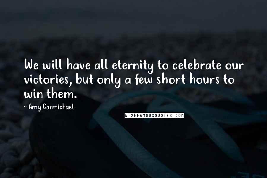 Amy Carmichael Quotes: We will have all eternity to celebrate our victories, but only a few short hours to win them.