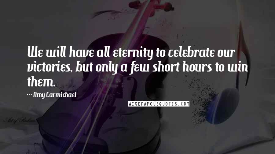 Amy Carmichael Quotes: We will have all eternity to celebrate our victories, but only a few short hours to win them.