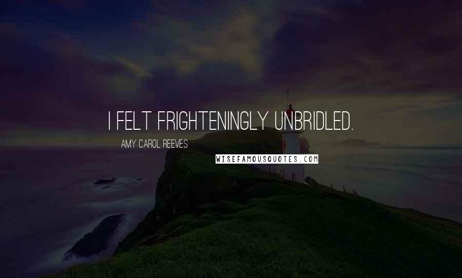 Amy Carol Reeves Quotes: I felt frighteningly unbridled.