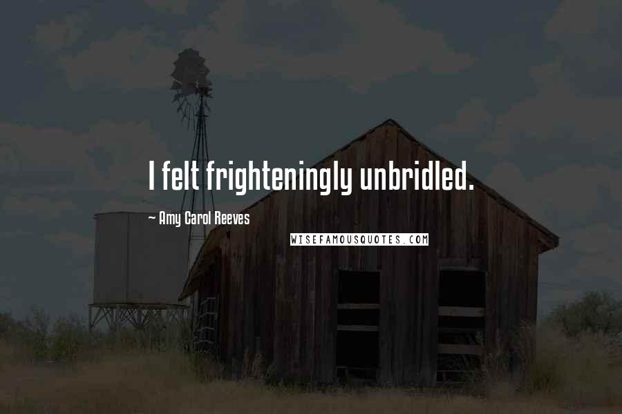 Amy Carol Reeves Quotes: I felt frighteningly unbridled.