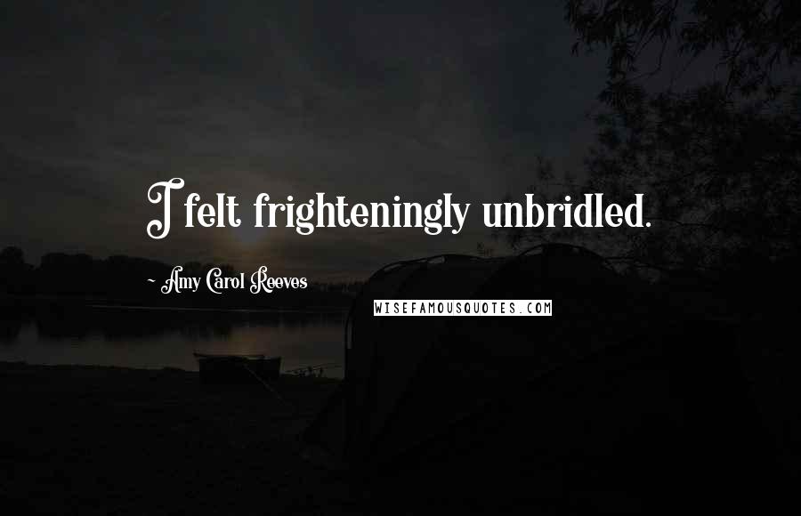 Amy Carol Reeves Quotes: I felt frighteningly unbridled.