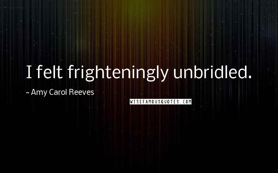 Amy Carol Reeves Quotes: I felt frighteningly unbridled.