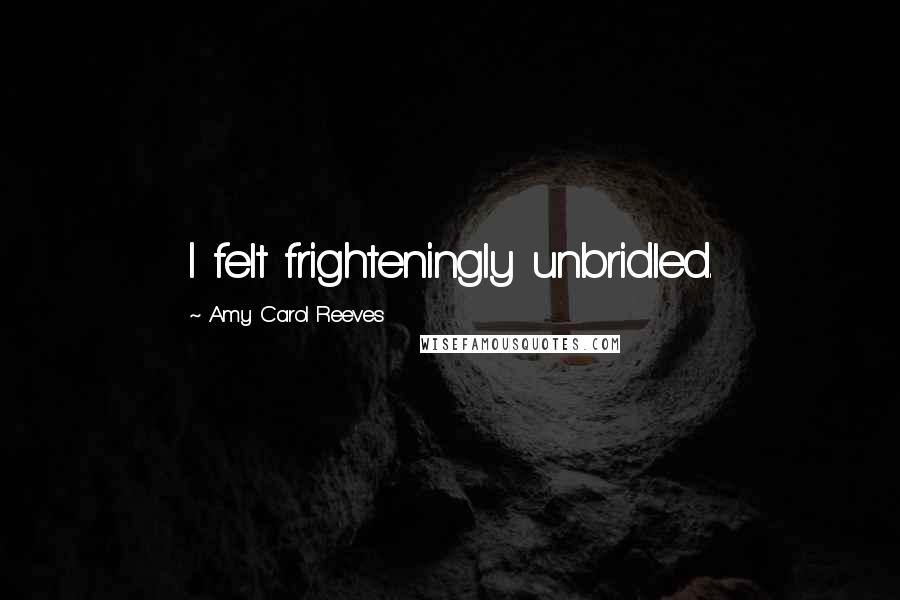 Amy Carol Reeves Quotes: I felt frighteningly unbridled.