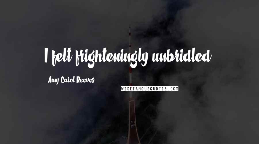 Amy Carol Reeves Quotes: I felt frighteningly unbridled.