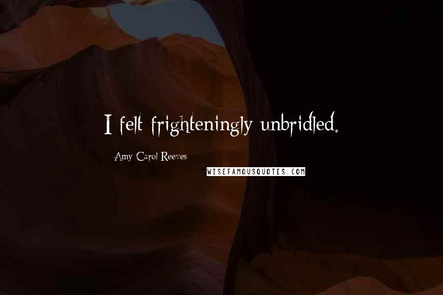 Amy Carol Reeves Quotes: I felt frighteningly unbridled.