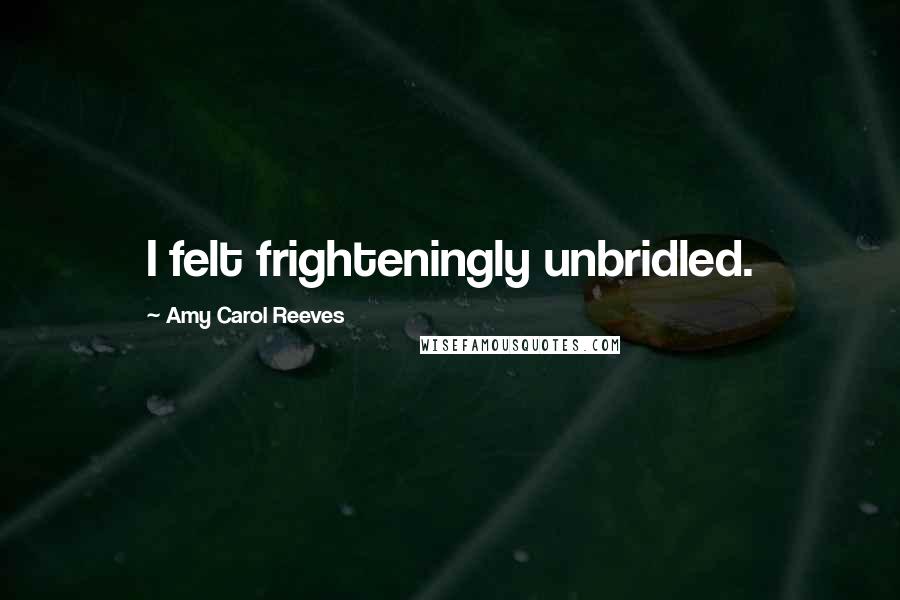 Amy Carol Reeves Quotes: I felt frighteningly unbridled.