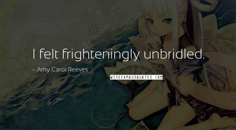 Amy Carol Reeves Quotes: I felt frighteningly unbridled.