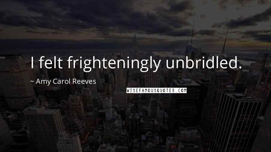 Amy Carol Reeves Quotes: I felt frighteningly unbridled.