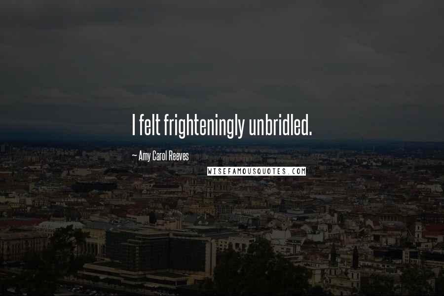 Amy Carol Reeves Quotes: I felt frighteningly unbridled.