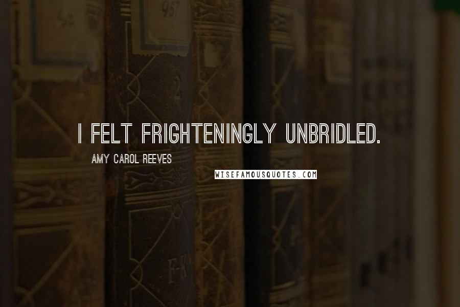 Amy Carol Reeves Quotes: I felt frighteningly unbridled.