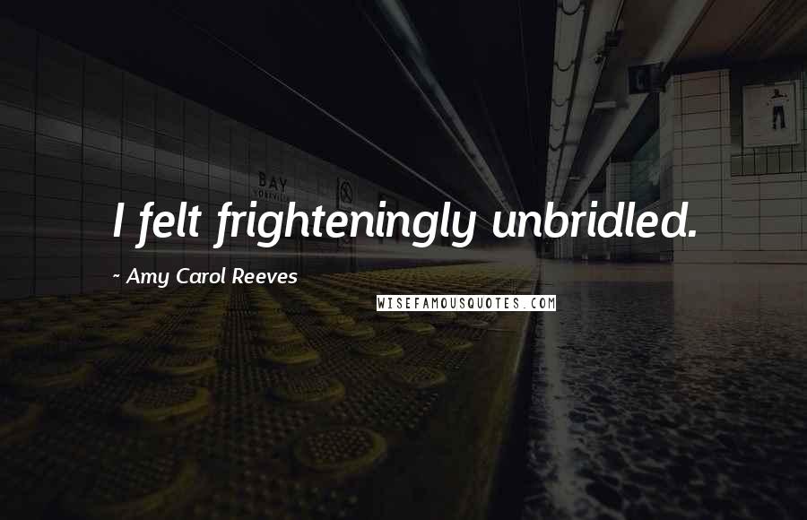 Amy Carol Reeves Quotes: I felt frighteningly unbridled.