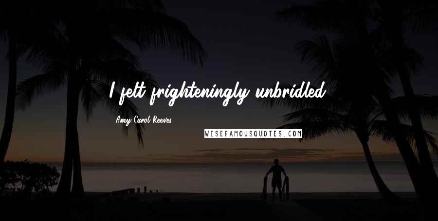 Amy Carol Reeves Quotes: I felt frighteningly unbridled.