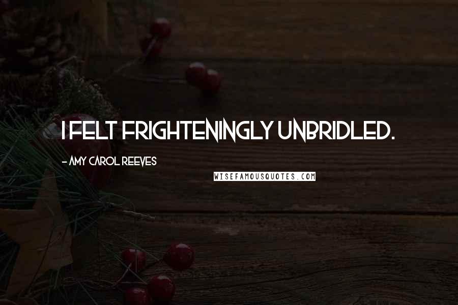 Amy Carol Reeves Quotes: I felt frighteningly unbridled.