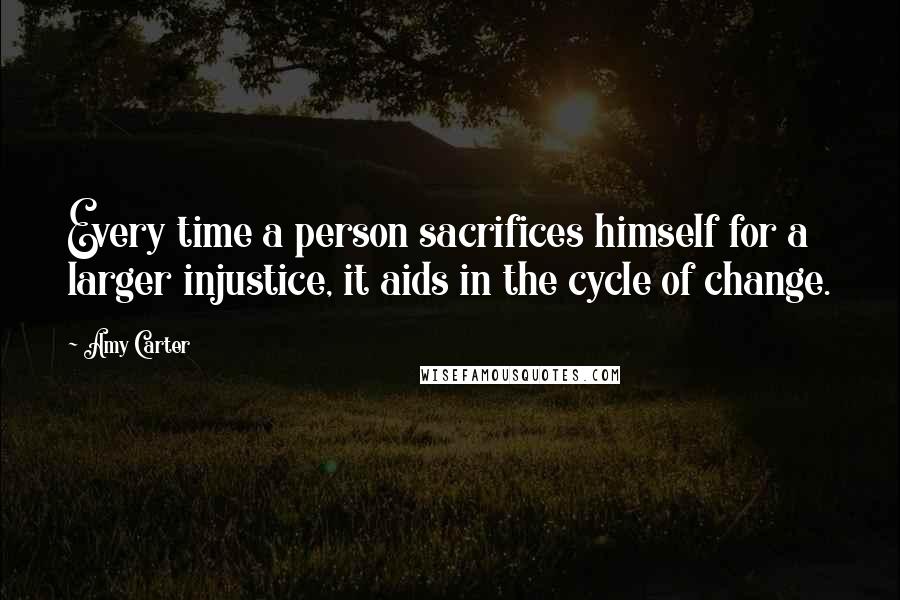 Amy Carter Quotes: Every time a person sacrifices himself for a larger injustice, it aids in the cycle of change.