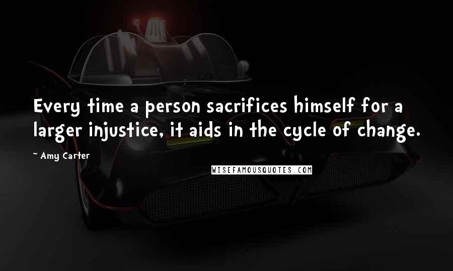 Amy Carter Quotes: Every time a person sacrifices himself for a larger injustice, it aids in the cycle of change.