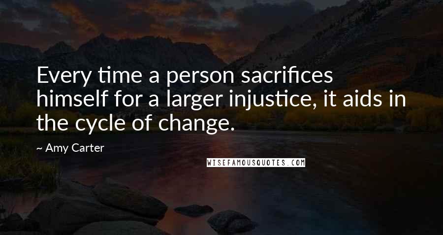 Amy Carter Quotes: Every time a person sacrifices himself for a larger injustice, it aids in the cycle of change.