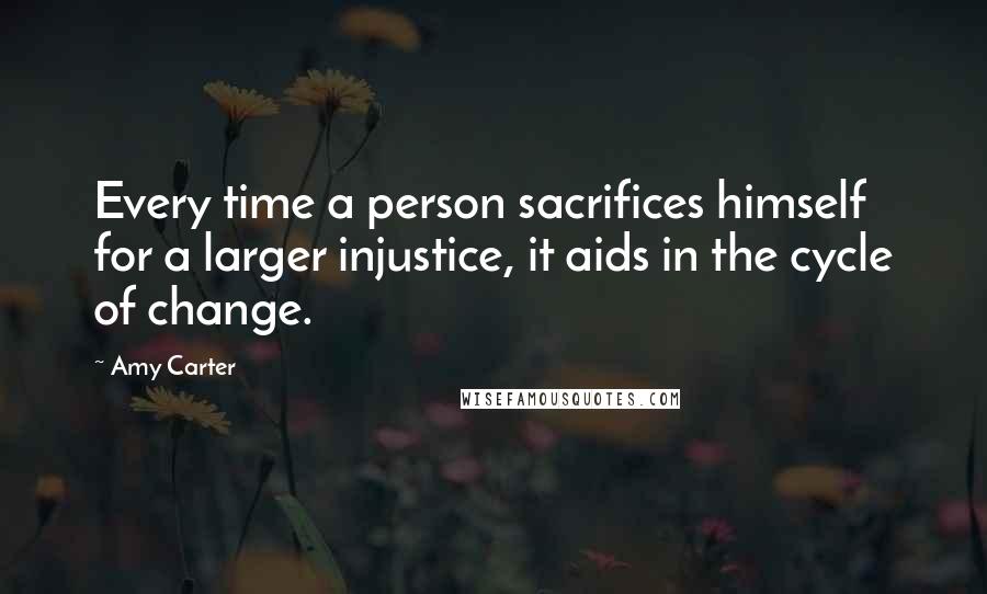 Amy Carter Quotes: Every time a person sacrifices himself for a larger injustice, it aids in the cycle of change.