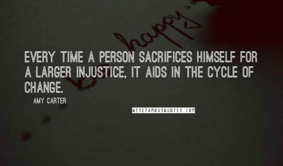 Amy Carter Quotes: Every time a person sacrifices himself for a larger injustice, it aids in the cycle of change.