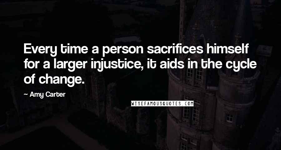 Amy Carter Quotes: Every time a person sacrifices himself for a larger injustice, it aids in the cycle of change.