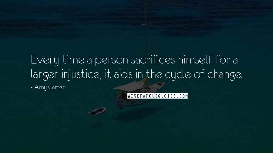 Amy Carter Quotes: Every time a person sacrifices himself for a larger injustice, it aids in the cycle of change.