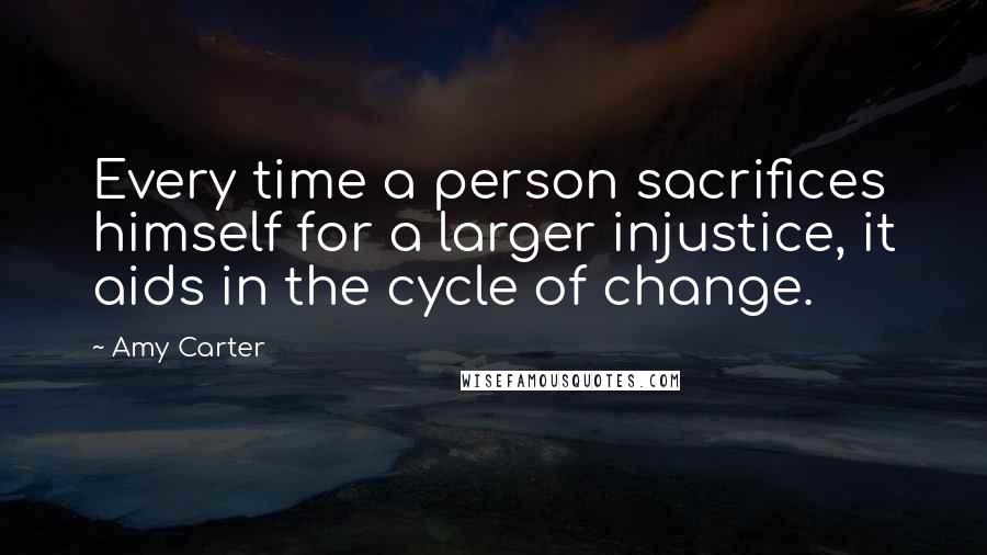 Amy Carter Quotes: Every time a person sacrifices himself for a larger injustice, it aids in the cycle of change.