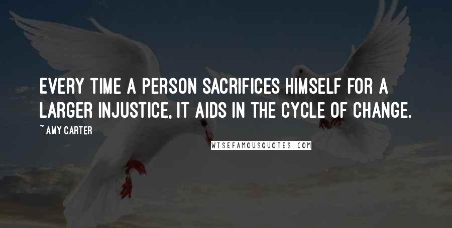 Amy Carter Quotes: Every time a person sacrifices himself for a larger injustice, it aids in the cycle of change.