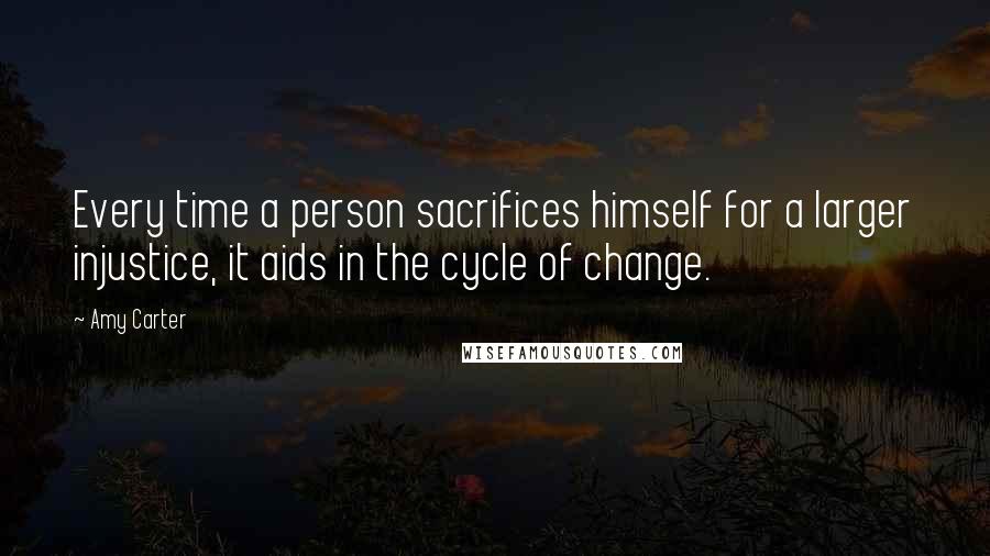 Amy Carter Quotes: Every time a person sacrifices himself for a larger injustice, it aids in the cycle of change.