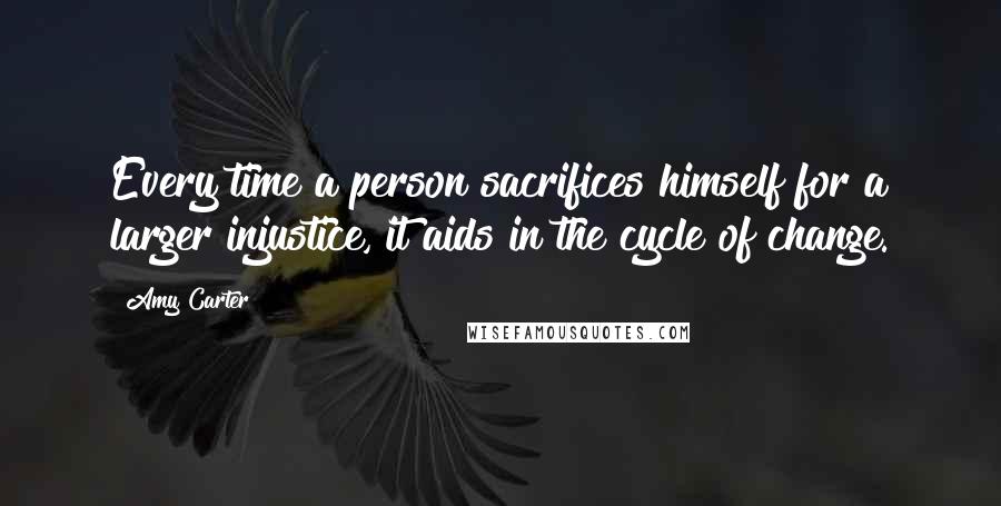 Amy Carter Quotes: Every time a person sacrifices himself for a larger injustice, it aids in the cycle of change.