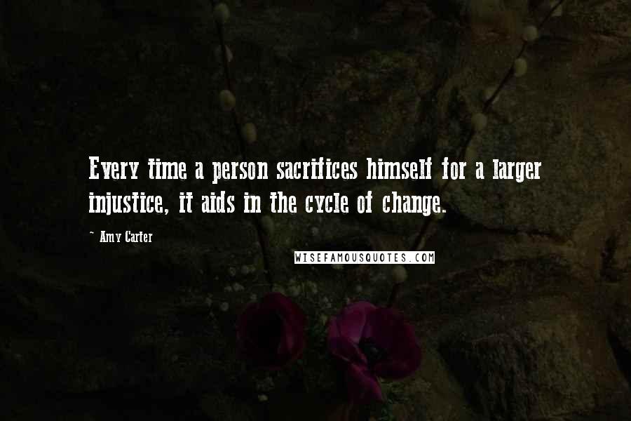 Amy Carter Quotes: Every time a person sacrifices himself for a larger injustice, it aids in the cycle of change.