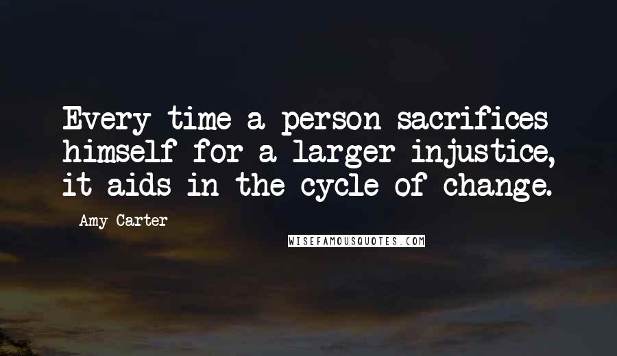 Amy Carter Quotes: Every time a person sacrifices himself for a larger injustice, it aids in the cycle of change.