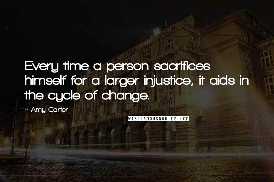 Amy Carter Quotes: Every time a person sacrifices himself for a larger injustice, it aids in the cycle of change.