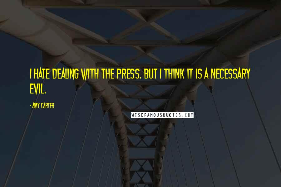 Amy Carter Quotes: I hate dealing with the press. But I think it is a necessary evil.