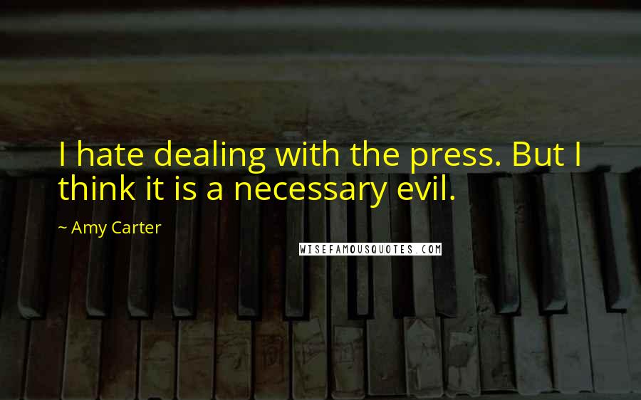 Amy Carter Quotes: I hate dealing with the press. But I think it is a necessary evil.