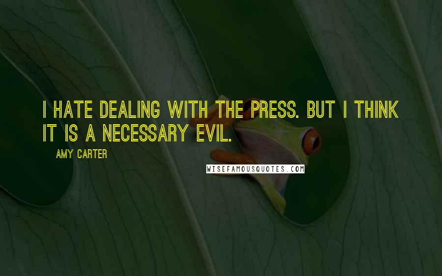 Amy Carter Quotes: I hate dealing with the press. But I think it is a necessary evil.