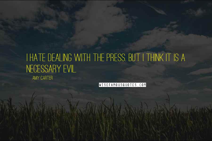 Amy Carter Quotes: I hate dealing with the press. But I think it is a necessary evil.