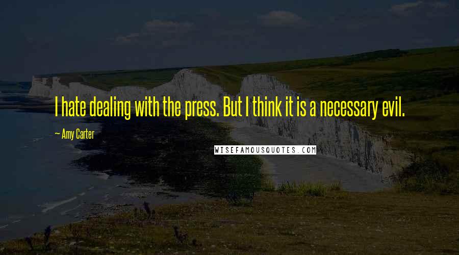 Amy Carter Quotes: I hate dealing with the press. But I think it is a necessary evil.