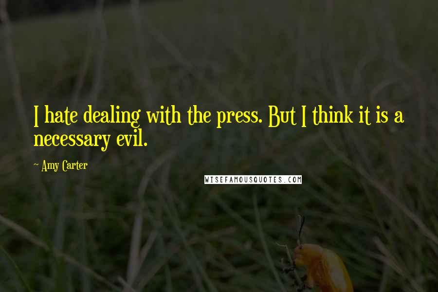 Amy Carter Quotes: I hate dealing with the press. But I think it is a necessary evil.