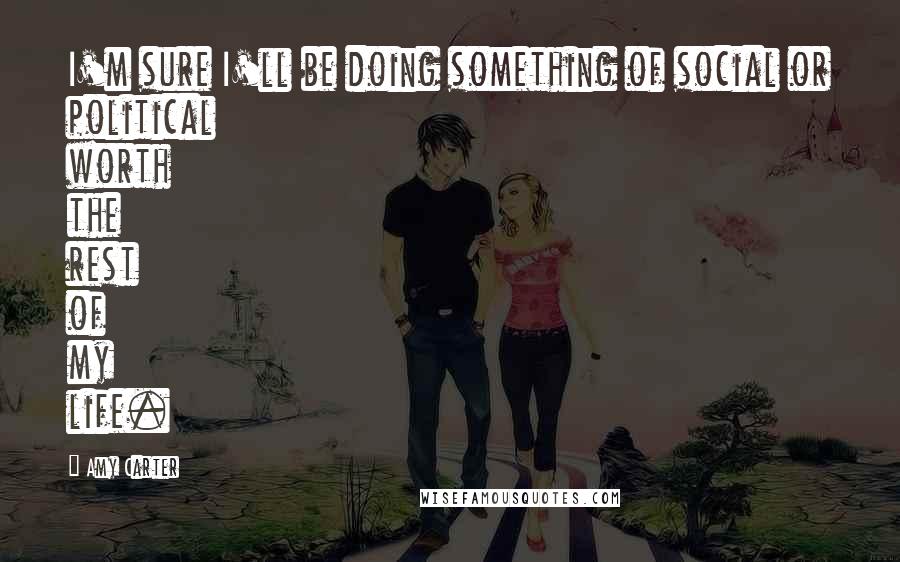 Amy Carter Quotes: I'm sure I'll be doing something of social or political worth the rest of my life.