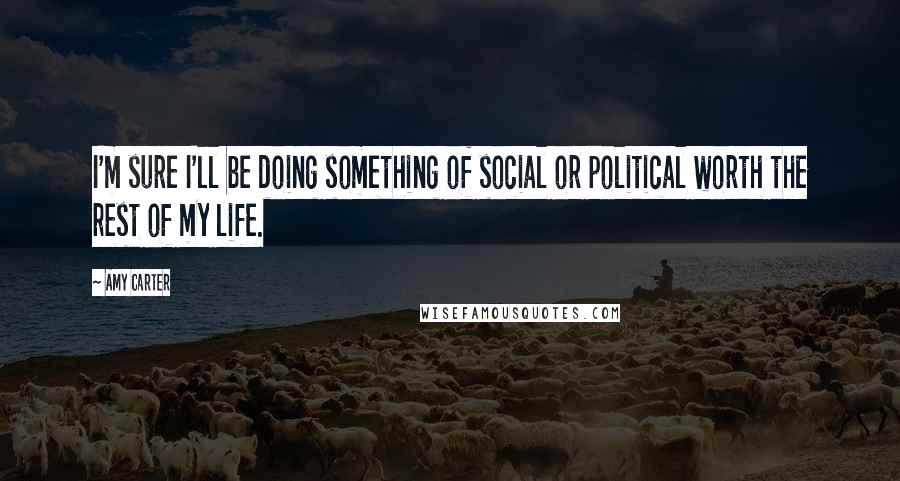 Amy Carter Quotes: I'm sure I'll be doing something of social or political worth the rest of my life.